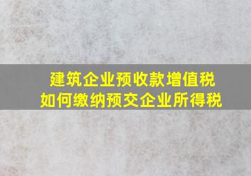 建筑企业预收款增值税如何缴纳预交企业所得税