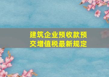 建筑企业预收款预交增值税最新规定