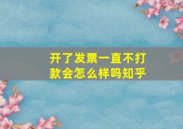 开了发票一直不打款会怎么样吗知乎