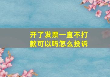 开了发票一直不打款可以吗怎么投诉