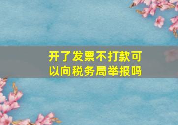 开了发票不打款可以向税务局举报吗