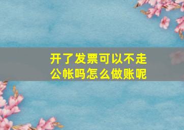 开了发票可以不走公帐吗怎么做账呢