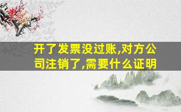 开了发票没过账,对方公司注销了,需要什么证明