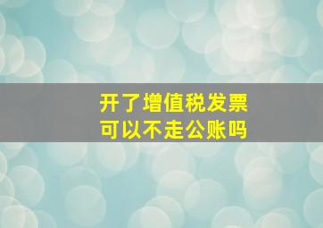 开了增值税发票可以不走公账吗