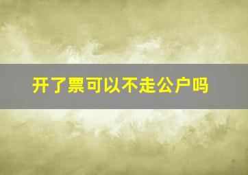 开了票可以不走公户吗