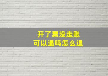 开了票没走账可以退吗怎么退