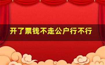 开了票钱不走公户行不行