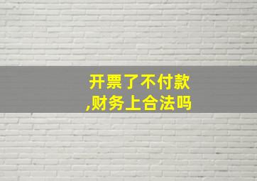 开票了不付款,财务上合法吗