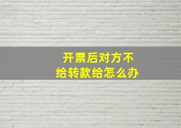 开票后对方不给转款给怎么办