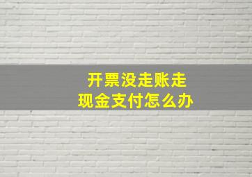 开票没走账走现金支付怎么办