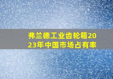 弗兰德工业齿轮箱2023年中国市场占有率