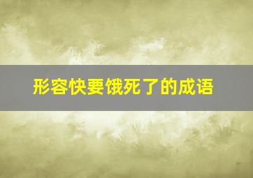 形容快要饿死了的成语