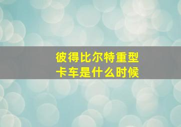 彼得比尔特重型卡车是什么时候