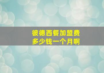 彼德西餐加盟费多少钱一个月啊