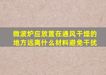 微波炉应放置在通风干燥的地方远离什么材料避免干扰