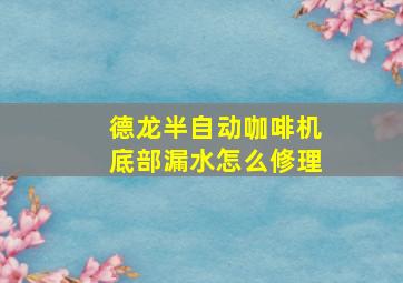 德龙半自动咖啡机底部漏水怎么修理