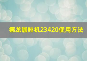 德龙咖啡机23420使用方法