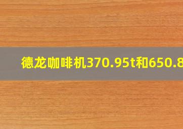 德龙咖啡机370.95t和650.85