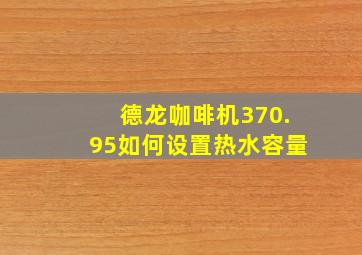 德龙咖啡机370.95如何设置热水容量