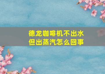 德龙咖啡机不出水但出蒸汽怎么回事