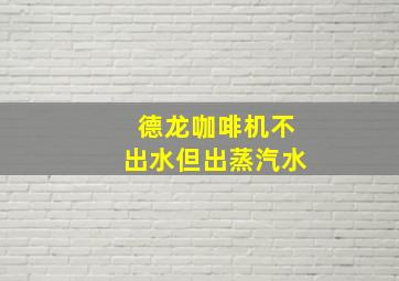 德龙咖啡机不出水但出蒸汽水