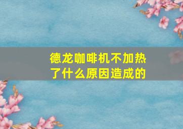 德龙咖啡机不加热了什么原因造成的