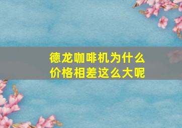 德龙咖啡机为什么价格相差这么大呢