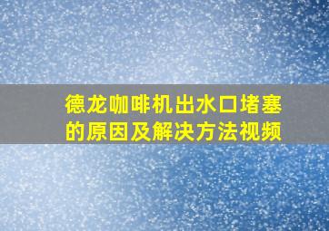 德龙咖啡机出水口堵塞的原因及解决方法视频