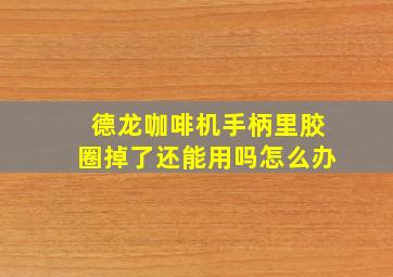 德龙咖啡机手柄里胶圈掉了还能用吗怎么办