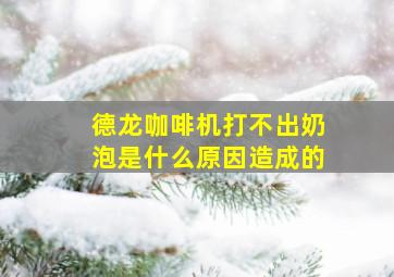 德龙咖啡机打不出奶泡是什么原因造成的