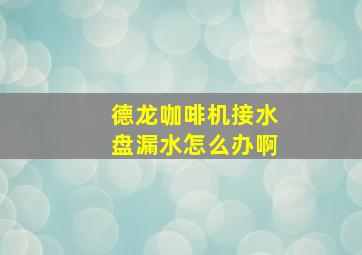 德龙咖啡机接水盘漏水怎么办啊