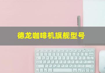 德龙咖啡机旗舰型号