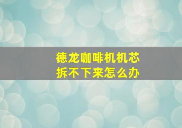 德龙咖啡机机芯拆不下来怎么办