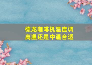 德龙咖啡机温度调高温还是中温合适