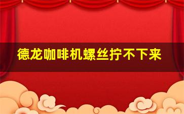 德龙咖啡机螺丝拧不下来