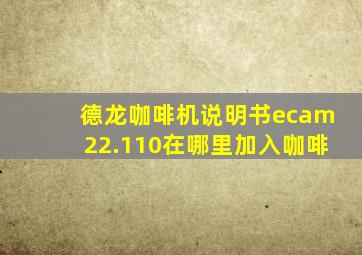 德龙咖啡机说明书ecam22.110在哪里加入咖啡