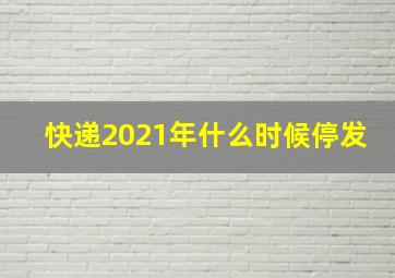 快递2021年什么时候停发