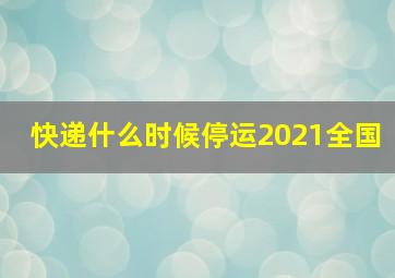 快递什么时候停运2021全国