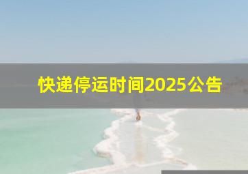 快递停运时间2025公告