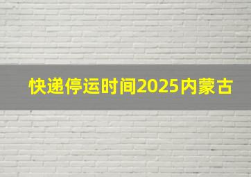 快递停运时间2025内蒙古