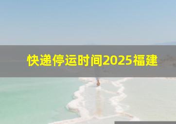 快递停运时间2025福建