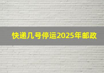 快递几号停运2025年邮政