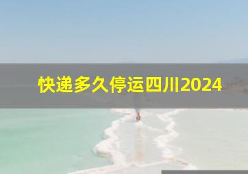 快递多久停运四川2024