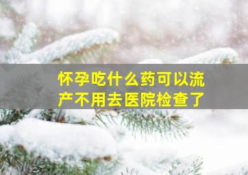 怀孕吃什么药可以流产不用去医院检查了