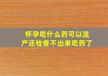 怀孕吃什么药可以流产还检查不出来吃药了