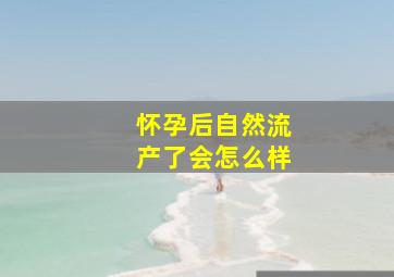 怀孕后自然流产了会怎么样