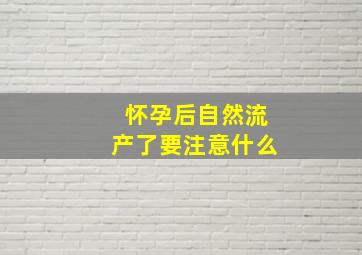 怀孕后自然流产了要注意什么