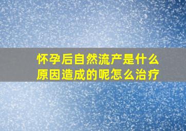 怀孕后自然流产是什么原因造成的呢怎么治疗