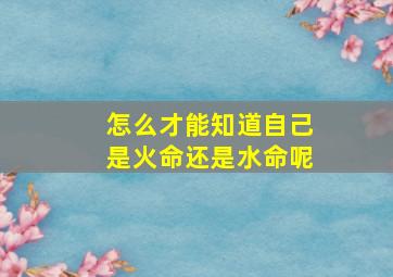 怎么才能知道自己是火命还是水命呢