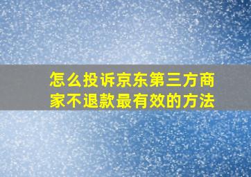 怎么投诉京东第三方商家不退款最有效的方法